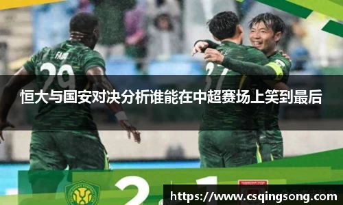 恒大与国安对决分析谁能在中超赛场上笑到最后