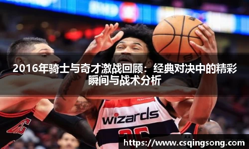 2016年骑士与奇才激战回顾：经典对决中的精彩瞬间与战术分析