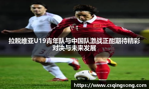 拉脱维亚U19青年队与中国队激战正酣期待精彩对决与未来发展