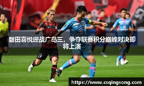 磐田喜悦迎战广岛三，争夺联赛积分巅峰对决即将上演