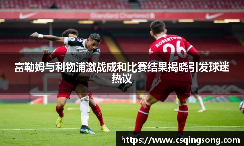 富勒姆与利物浦激战成和比赛结果揭晓引发球迷热议
