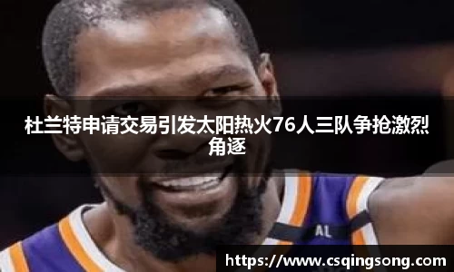 杜兰特申请交易引发太阳热火76人三队争抢激烈角逐