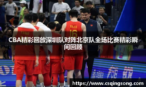CBA精彩回放深圳队对阵北京队全场比赛精彩瞬间回顾