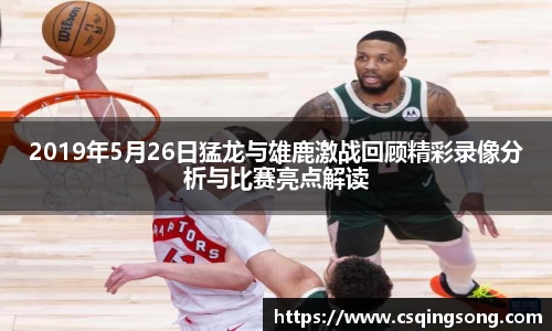 2019年5月26日猛龙与雄鹿激战回顾精彩录像分析与比赛亮点解读